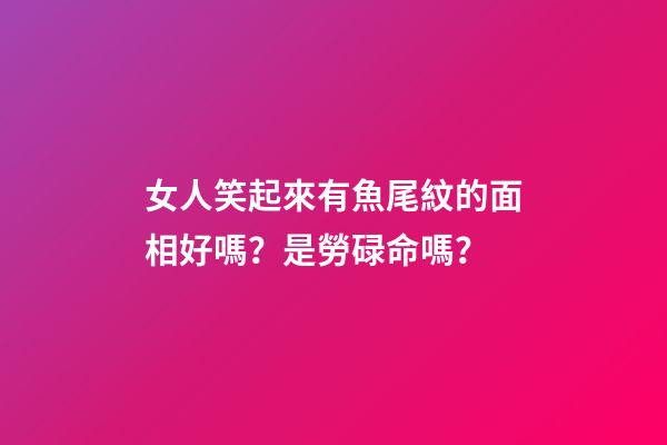 女人笑起來有魚尾紋的面相好嗎？是勞碌命嗎？