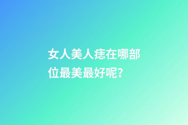 女人美人痣在哪部位最美最好呢？