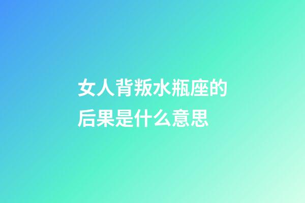 女人背叛水瓶座的后果是什么意思-第1張-星座運勢-玄機派
