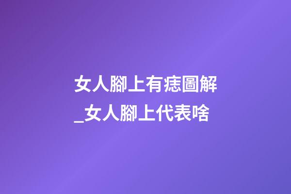 女人腳上有痣圖解_女人腳上代表啥