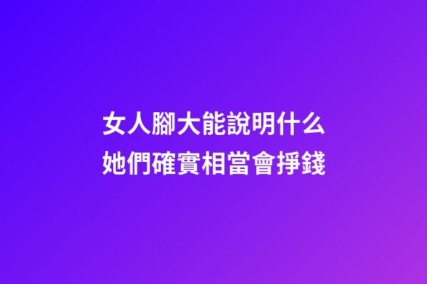 女人腳大能說明什么?她們確實相當會掙錢