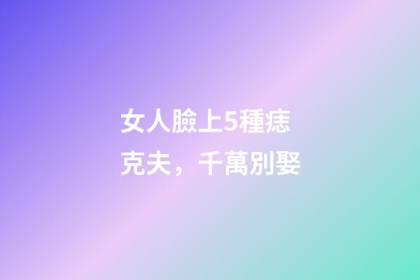 女人臉上5種痣克夫，千萬別娶