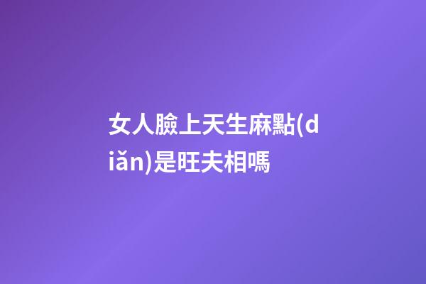 女人臉上天生麻點(diǎn)是旺夫相嗎