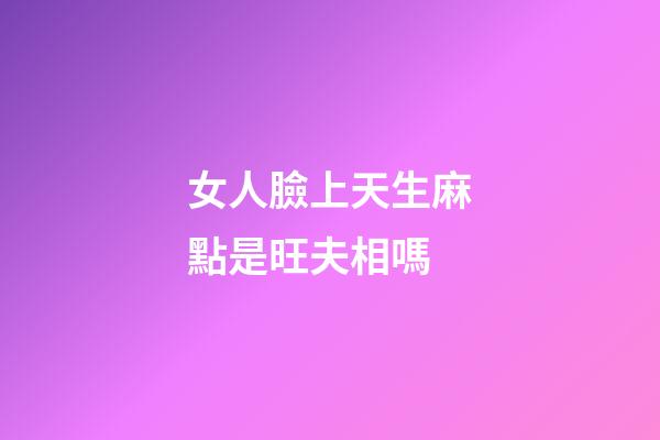 女人臉上天生麻點是旺夫相嗎