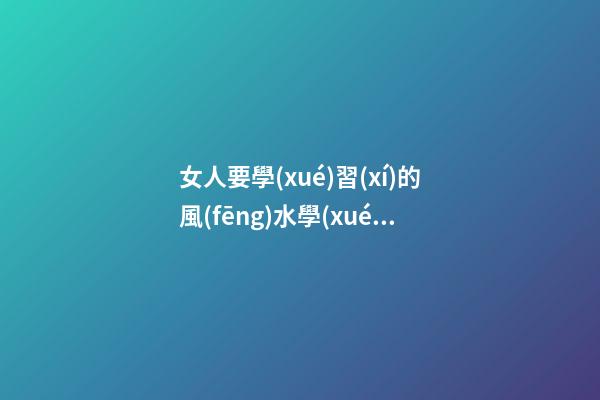 女人要學(xué)習(xí)的風(fēng)水學(xué)知識(shí)
