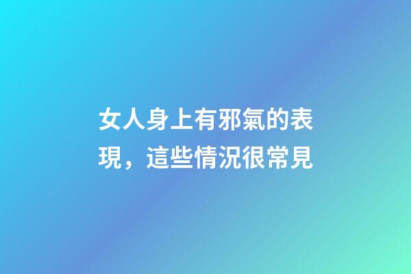 女人身上有邪氣的表現，這些情況很常見