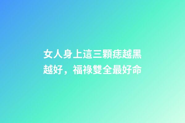 女人身上這三顆痣越黑越好，福祿雙全最好命