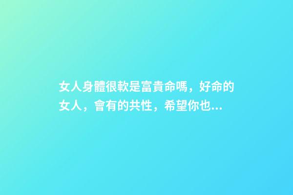 女人身體很軟是富貴命嗎，好命的女人，會有的共性，希望你也有-第1張-觀點-玄機派