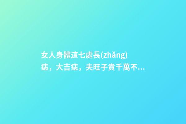 女人身體這七處長(zhǎng)痣，大吉痣，夫旺子貴千萬不要點(diǎn)掉