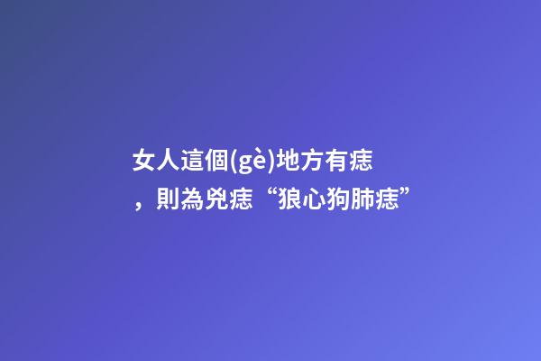 女人這個(gè)地方有痣，則為兇痣“狼心狗肺痣”