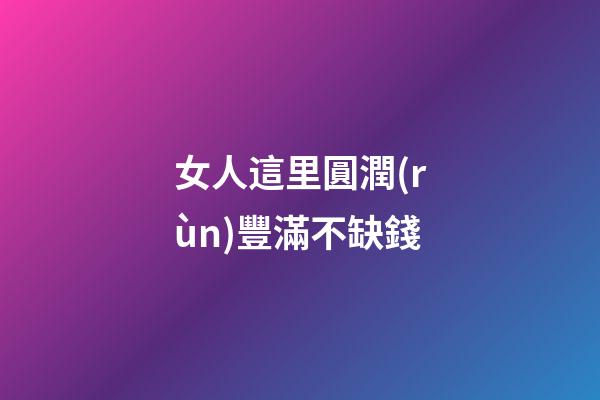 女人這里圓潤(rùn)豐滿不缺錢