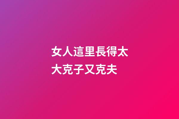 女人這里長得太大克子又克夫