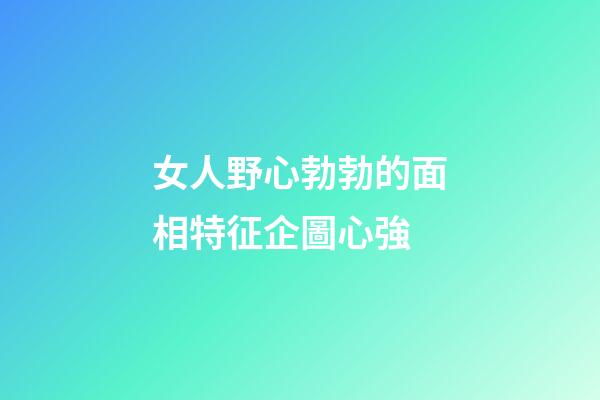 女人野心勃勃的面相特征企圖心強