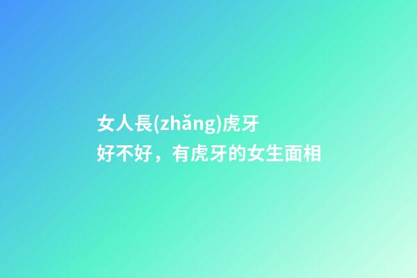 女人長(zhǎng)虎牙好不好，有虎牙的女生面相