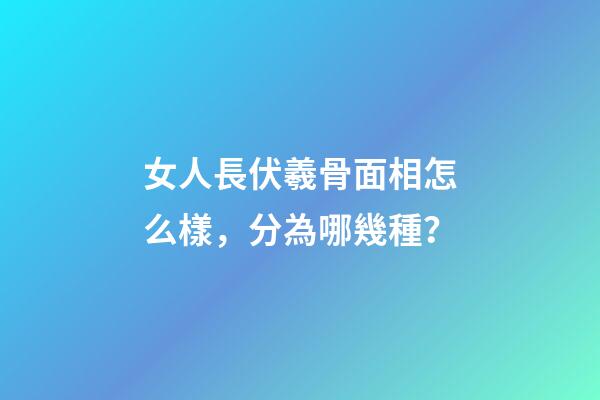 女人長伏羲骨面相怎么樣，分為哪幾種？