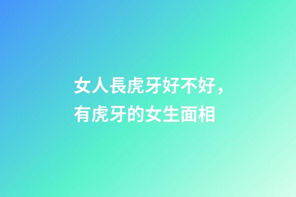 女人長虎牙好不好，有虎牙的女生面相