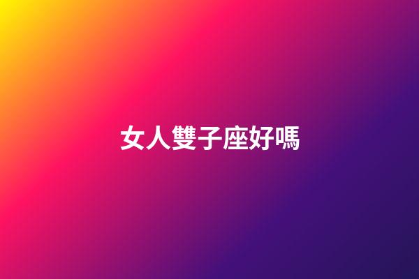 女人雙子座好嗎-第1張-星座運(yùn)勢(shì)-玄機(jī)派