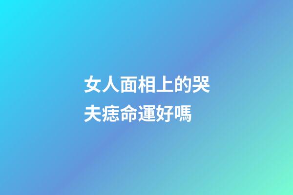 女人面相上的哭夫痣命運好嗎