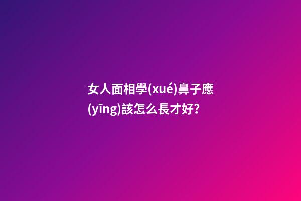 女人面相學(xué)鼻子應(yīng)該怎么長才好？