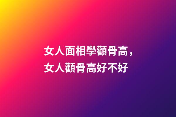 女人面相學顴骨高，女人顴骨高好不好