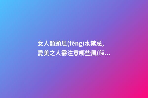 女人額頭風(fēng)水禁忌,愛美之人需注意哪些風(fēng)水問題？
