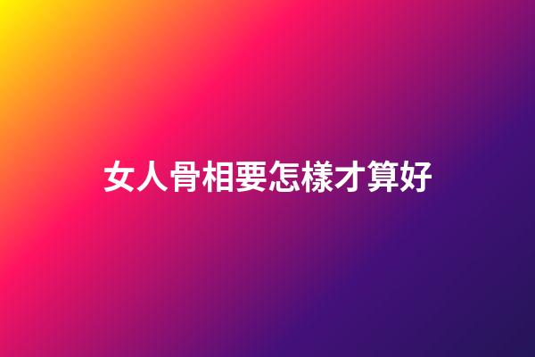 女人骨相要怎樣才算好