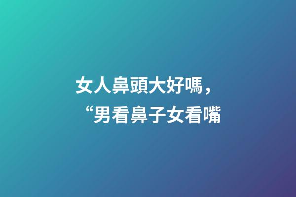 女人鼻頭大好嗎，“男看鼻子女看嘴
