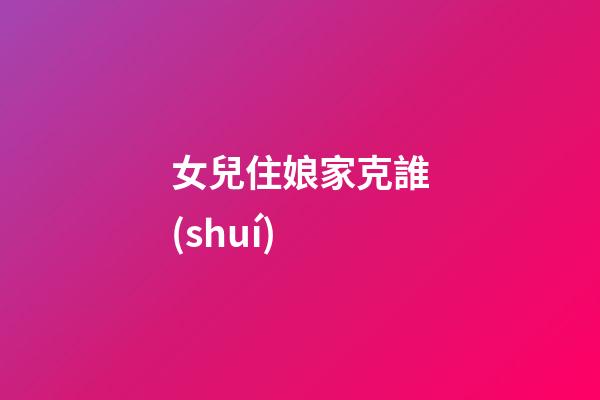 女兒住娘家克誰(shuí)?