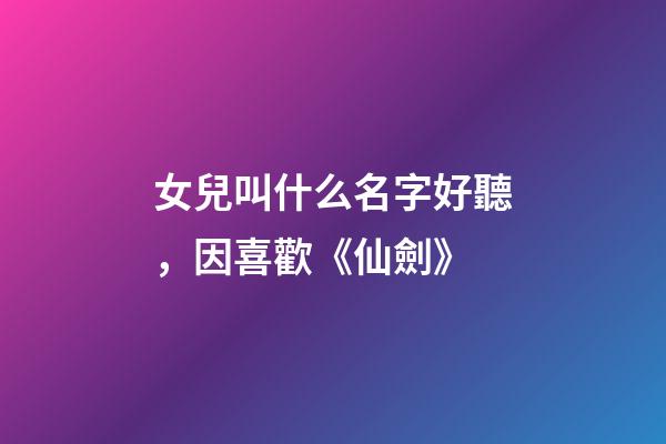 女兒叫什么名字好聽，因喜歡《仙劍》-第1張-觀點-玄機派
