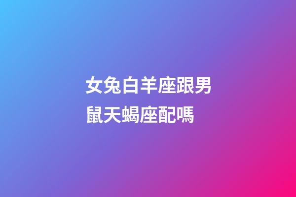 女兔白羊座跟男鼠天蝎座配嗎-第1張-星座運(yùn)勢-玄機(jī)派