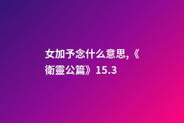 女加予念什么意思,《衛靈公篇》15.3-第1張-觀點-玄機派