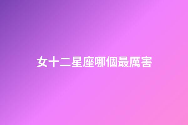 女十二星座哪個最厲害-第1張-星座運勢-玄機派