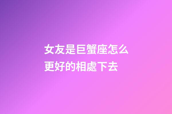女友是巨蟹座怎么更好的相處下去-第1張-星座運勢-玄機派