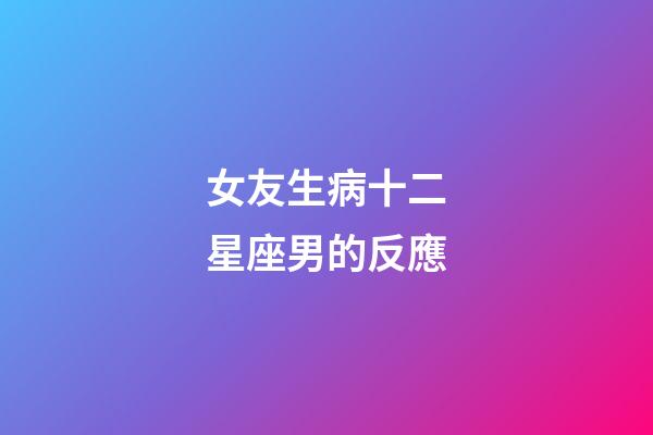 女友生病十二星座男的反應-第1張-星座運勢-玄機派