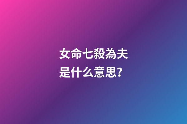 女命七殺為夫是什么意思？