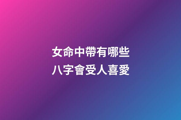 女命中帶有哪些八字會受人喜愛?
