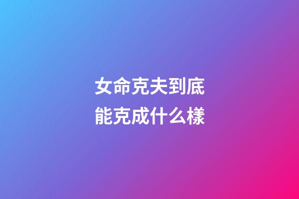 女命克夫到底能克成什么樣?