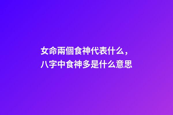 女命兩個食神代表什么，八字中食神多是什么意思