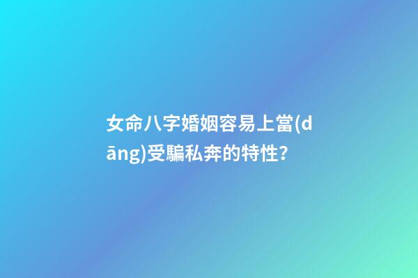 女命八字婚姻容易上當(dāng)受騙私奔的特性？