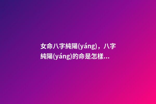 女命八字純陽(yáng)，八字純陽(yáng)的命是怎樣的