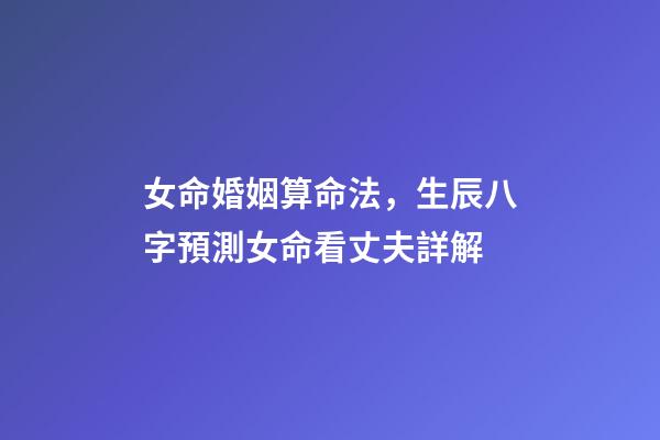 女命婚姻算命法，生辰八字預測女命看丈夫詳解