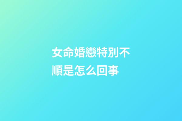 女命婚戀特別不順是怎么回事