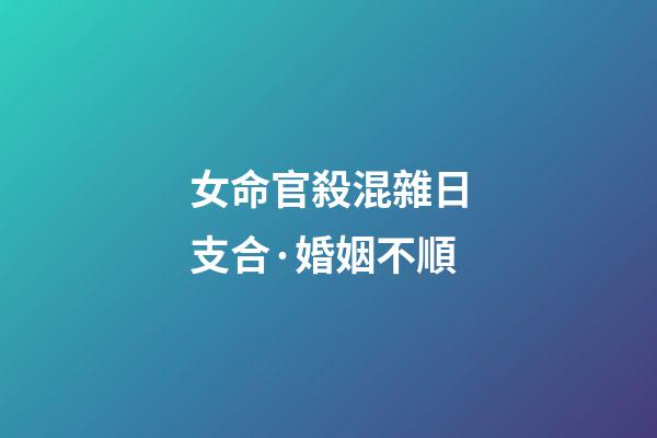 女命官殺混雜日支合·婚姻不順