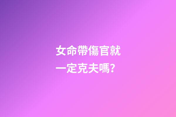 女命帶傷官就一定克夫嗎？