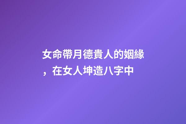 女命帶月德貴人的姻緣，在女人坤造八字中-第1張-觀點-玄機派