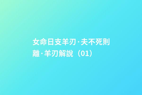女命日支羊刃·夫不死則離·羊刃解說（01）