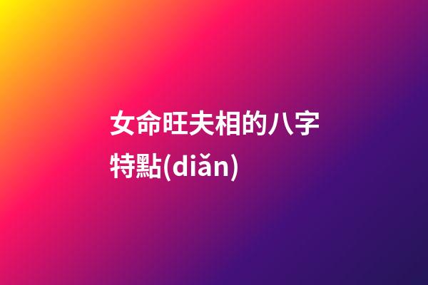 女命旺夫相的八字特點(diǎn)