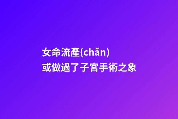 女命流產(chǎn)或做過了子宮手術之象