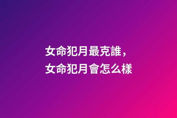 女命犯月最克誰，女命犯月會怎么樣