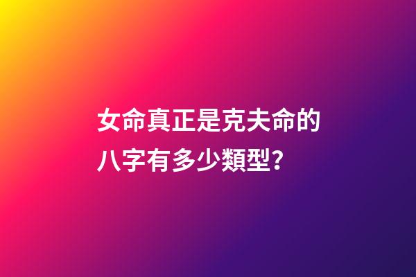 女命真正是克夫命的八字有多少類型？
